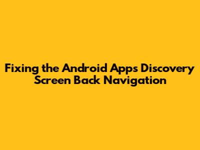 Fixing the Android App's Discovery Screen Back Navigation