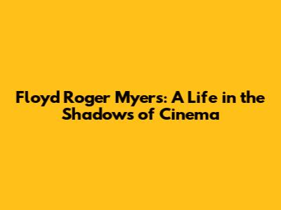 Floyd Roger Myers: A Life in the Shadows of Cinema