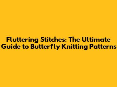 Fluttering Stitches: The Ultimate Guide to Butterfly Knitting Patterns
