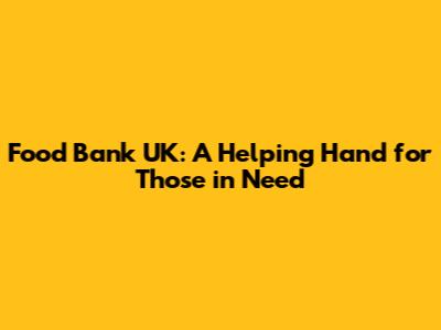 Food Bank UK: A Helping Hand for Those in Need