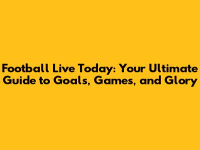 Football Live Today: Your Ultimate Guide to Goals, Games, and Glory