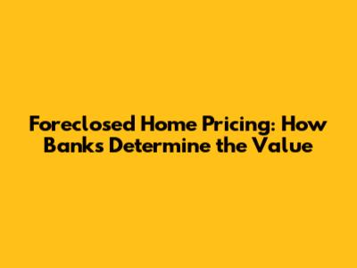 Foreclosed Home Pricing: How Banks Determine the Value