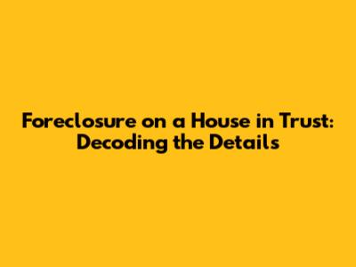 Foreclosure on a House in Trust: Decoding the Details