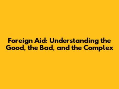 Foreign Aid: Understanding the Good, the Bad, and the Complex