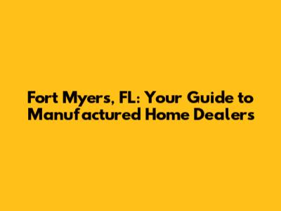 Fort Myers, FL: Your Guide to Manufactured Home Dealers