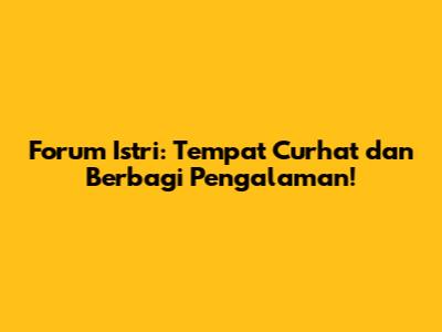 Forum Istri: Tempat Curhat dan Berbagi Pengalaman!