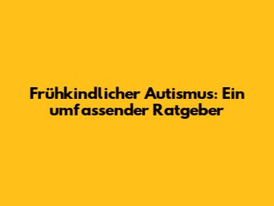 Frühkindlicher Autismus: Ein umfassender Ratgeber