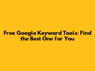 Free Google Keyword Tools: Find the Best One for You