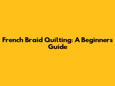 French Braid Quilting: A Beginner's Guide