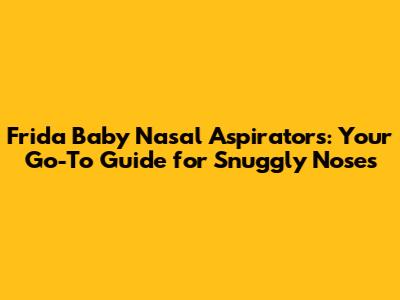Frida Baby Nasal Aspirators: Your Go-To Guide for Snuggly Noses