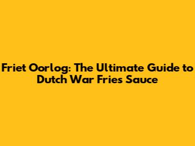 Friet Oorlog: The Ultimate Guide to Dutch War Fries Sauce