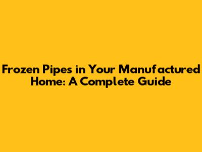 Frozen Pipes in Your Manufactured Home: A Complete Guide