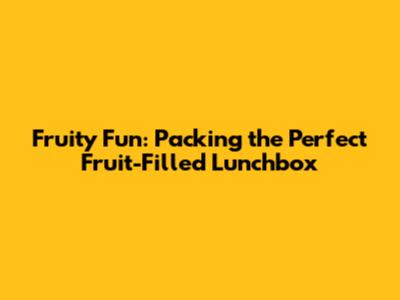 Fruity Fun: Packing the Perfect Fruit-Filled Lunchbox