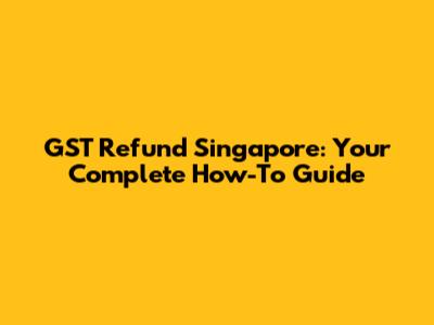 GST Refund Singapore: Your Complete How-To Guide