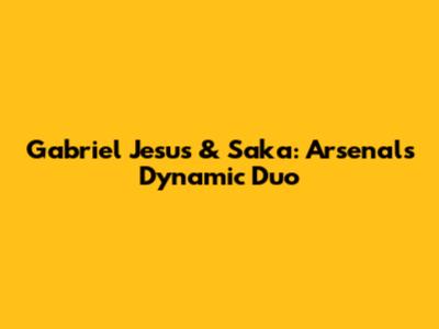 Gabriel Jesus & Saka: Arsenal's Dynamic Duo