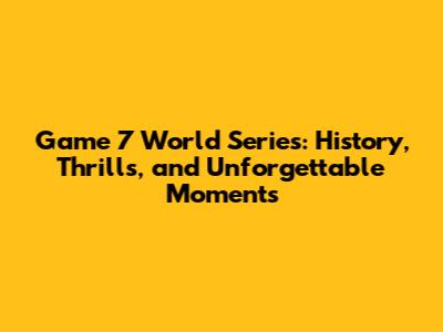 Game 7 World Series: History, Thrills, and Unforgettable Moments