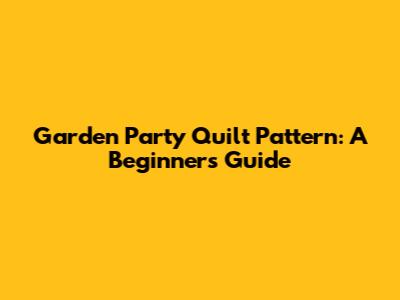 Garden Party Quilt Pattern: A Beginner's Guide