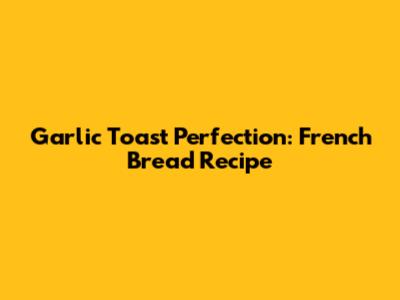 Garlic Toast Perfection: French Bread Recipe