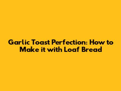Garlic Toast Perfection: How to Make it with Loaf Bread