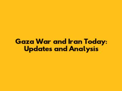 Gaza War and Iran Today: Updates and Analysis