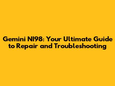 Gemini NI98: Your Ultimate Guide to Repair and Troubleshooting