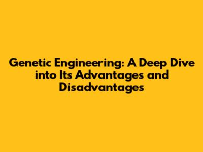 Genetic Engineering: A Deep Dive into Its Advantages and Disadvantages