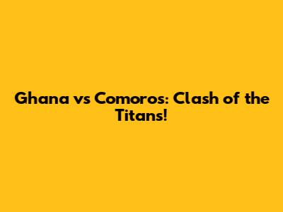 Ghana vs Comoros: Clash of the Titans!