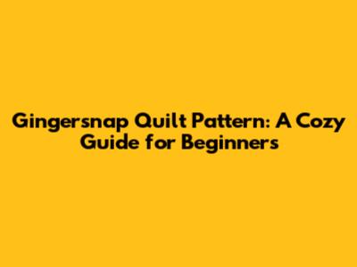 Gingersnap Quilt Pattern: A Cozy Guide for Beginners