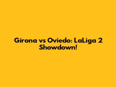Girona vs Oviedo: LaLiga 2 Showdown!