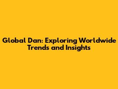 Global Dan: Exploring Worldwide Trends and Insights