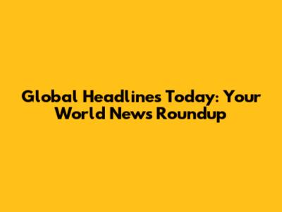 Global Headlines Today: Your World News Roundup
