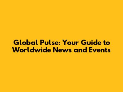 Global Pulse: Your Guide to Worldwide News and Events