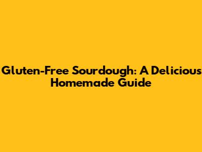 Gluten-Free Sourdough: A Delicious Homemade Guide