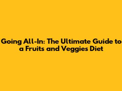 Going All-In: The Ultimate Guide to a Fruits and Veggies Diet