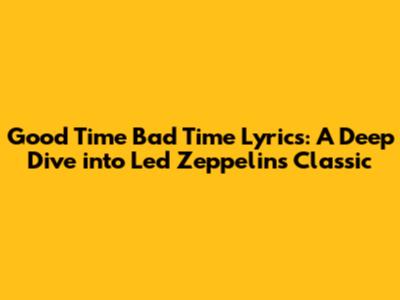 Good Time Bad Time Lyrics: A Deep Dive into Led Zeppelin's Classic