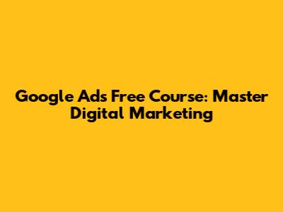 Google Ads Free Course: Master Digital Marketing