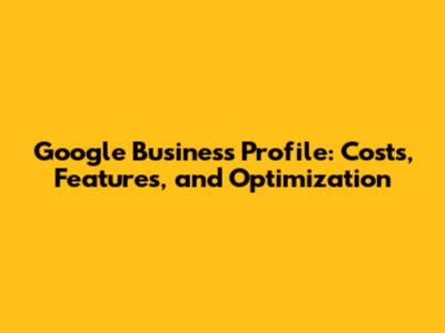 Google Business Profile: Costs, Features, and Optimization