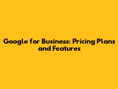 Google for Business: Pricing Plans and Features