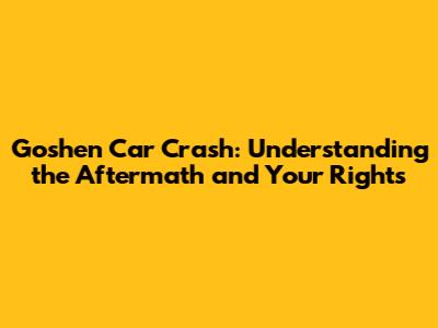Goshen Car Crash: Understanding the Aftermath and Your Rights