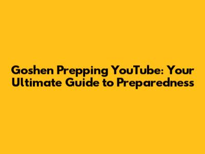 Goshen Prepping YouTube: Your Ultimate Guide to Preparedness