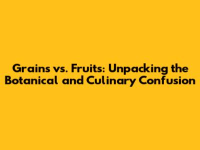 Grains vs. Fruits: Unpacking the Botanical and Culinary Confusion