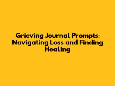Grieving Journal Prompts: Navigating Loss and Finding Healing