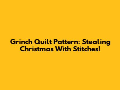 Grinch Quilt Pattern: Stealing Christmas With Stitches!