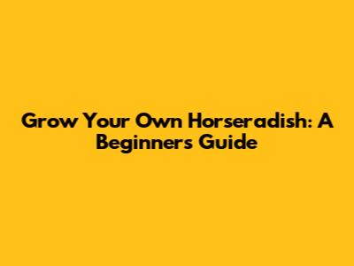 Grow Your Own Horseradish: A Beginner's Guide