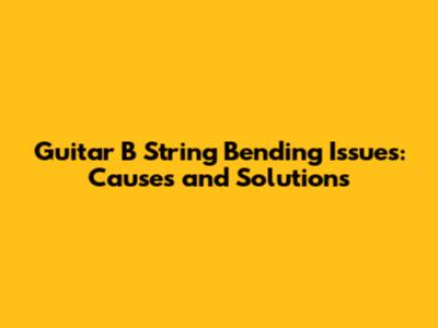 Guitar B String Bending Issues: Causes and Solutions
