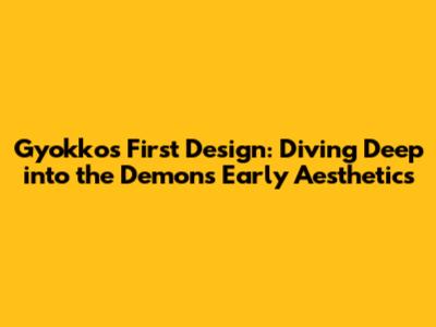 Gyokko's First Design: Diving Deep into the Demon's Early Aesthetics