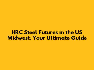 HRC Steel Futures in the US Midwest: Your Ultimate Guide