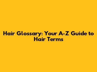 Hair Glossary: Your A-Z Guide to Hair Terms