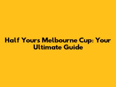 Half Yours Melbourne Cup: Your Ultimate Guide