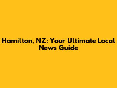 Hamilton, NZ: Your Ultimate Local News Guide